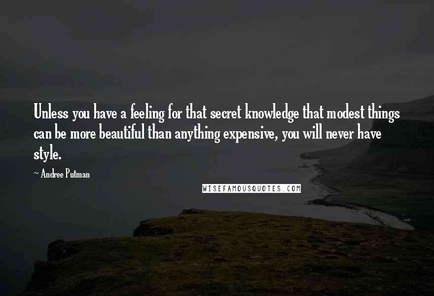 Andree Putman Quotes: Unless you have a feeling for that secret knowledge that modest things can be more beautiful than anything expensive, you will never have style.