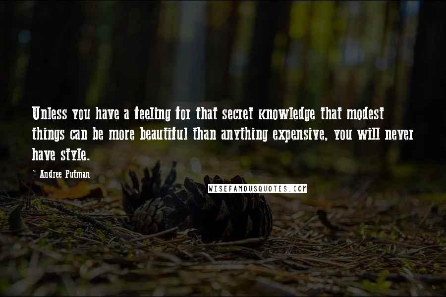 Andree Putman Quotes: Unless you have a feeling for that secret knowledge that modest things can be more beautiful than anything expensive, you will never have style.