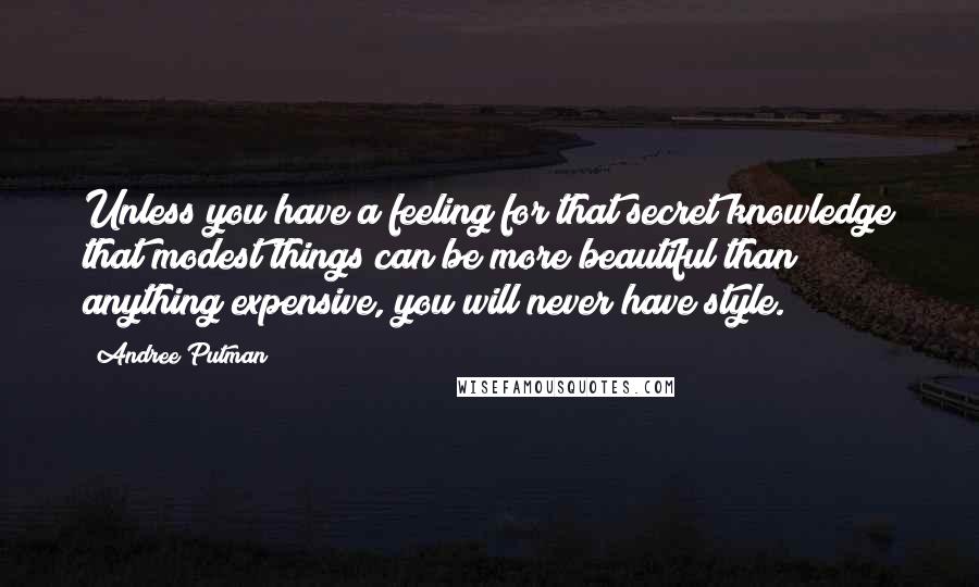 Andree Putman Quotes: Unless you have a feeling for that secret knowledge that modest things can be more beautiful than anything expensive, you will never have style.