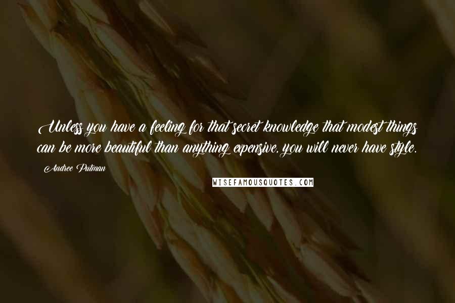 Andree Putman Quotes: Unless you have a feeling for that secret knowledge that modest things can be more beautiful than anything expensive, you will never have style.