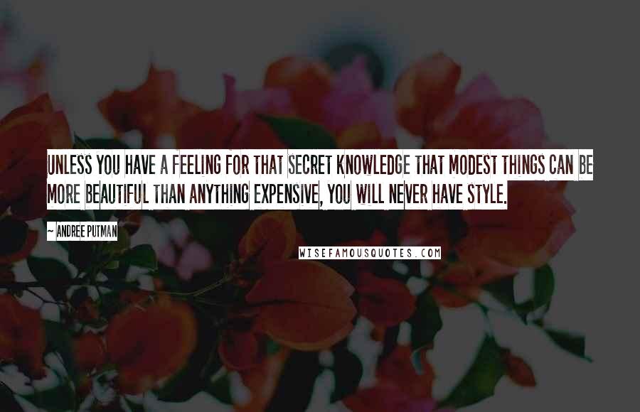 Andree Putman Quotes: Unless you have a feeling for that secret knowledge that modest things can be more beautiful than anything expensive, you will never have style.