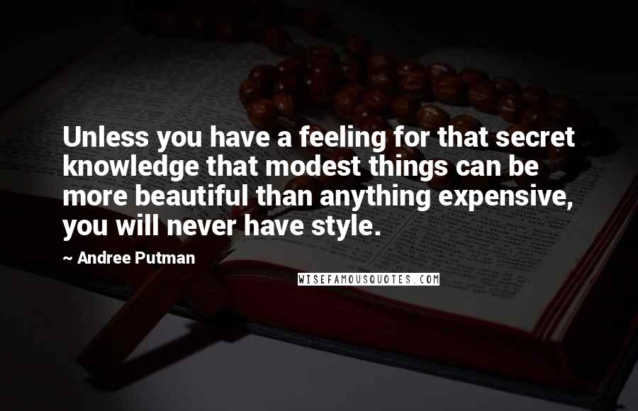 Andree Putman Quotes: Unless you have a feeling for that secret knowledge that modest things can be more beautiful than anything expensive, you will never have style.