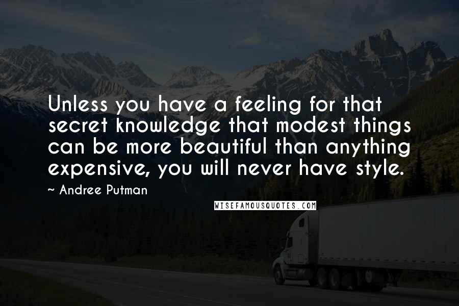 Andree Putman Quotes: Unless you have a feeling for that secret knowledge that modest things can be more beautiful than anything expensive, you will never have style.