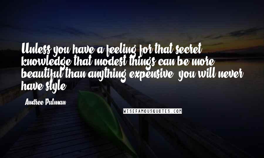 Andree Putman Quotes: Unless you have a feeling for that secret knowledge that modest things can be more beautiful than anything expensive, you will never have style.