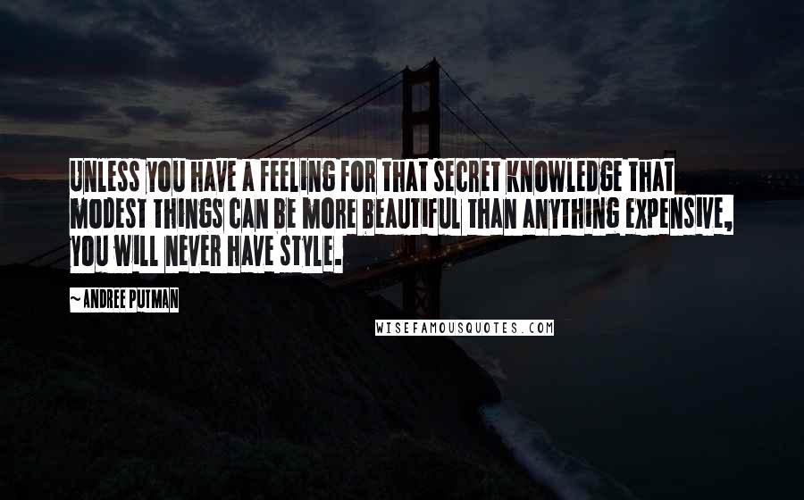 Andree Putman Quotes: Unless you have a feeling for that secret knowledge that modest things can be more beautiful than anything expensive, you will never have style.