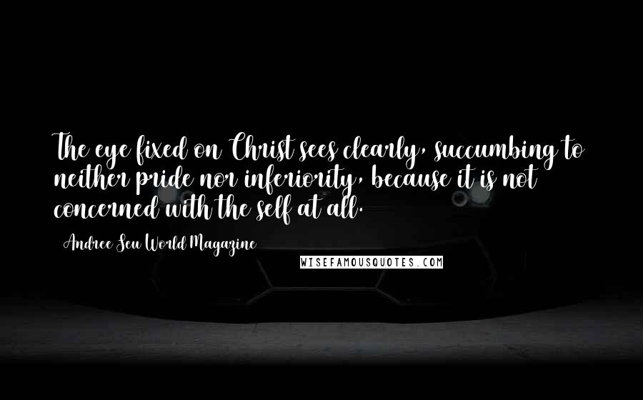 Andree Seu World Magazine Quotes: The eye fixed on Christ sees clearly, succumbing to neither pride nor inferiority, because it is not concerned with the self at all.