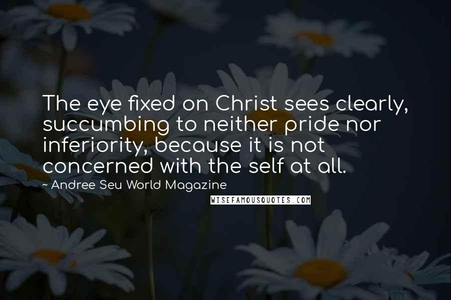 Andree Seu World Magazine Quotes: The eye fixed on Christ sees clearly, succumbing to neither pride nor inferiority, because it is not concerned with the self at all.