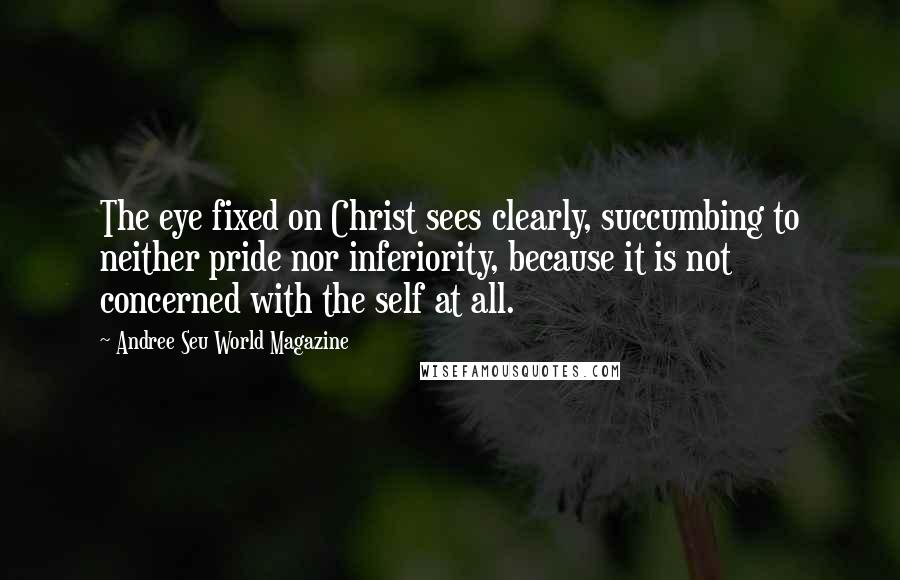 Andree Seu World Magazine Quotes: The eye fixed on Christ sees clearly, succumbing to neither pride nor inferiority, because it is not concerned with the self at all.