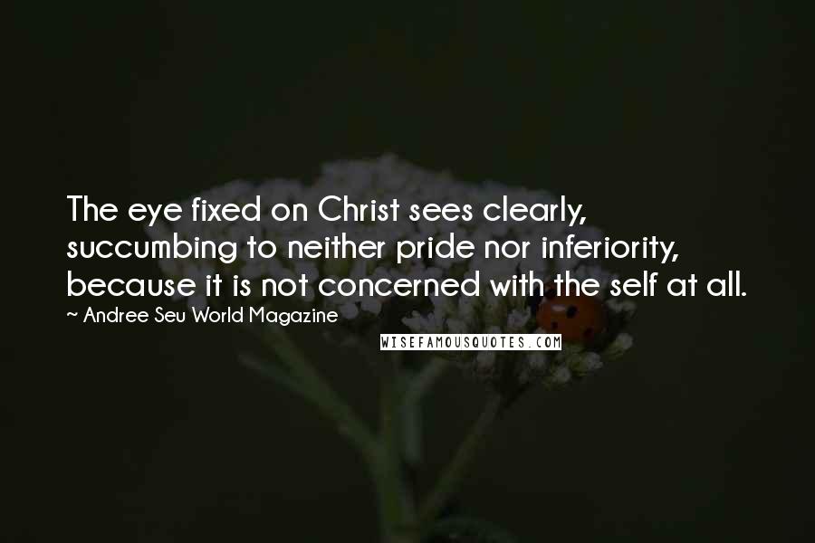 Andree Seu World Magazine Quotes: The eye fixed on Christ sees clearly, succumbing to neither pride nor inferiority, because it is not concerned with the self at all.