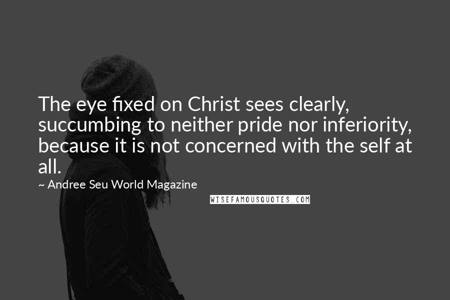 Andree Seu World Magazine Quotes: The eye fixed on Christ sees clearly, succumbing to neither pride nor inferiority, because it is not concerned with the self at all.