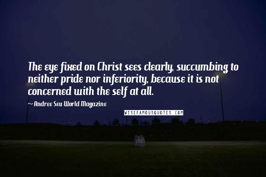 Andree Seu World Magazine Quotes: The eye fixed on Christ sees clearly, succumbing to neither pride nor inferiority, because it is not concerned with the self at all.