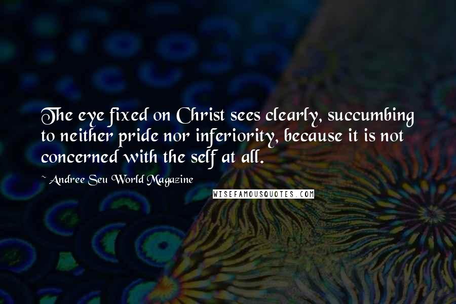 Andree Seu World Magazine Quotes: The eye fixed on Christ sees clearly, succumbing to neither pride nor inferiority, because it is not concerned with the self at all.