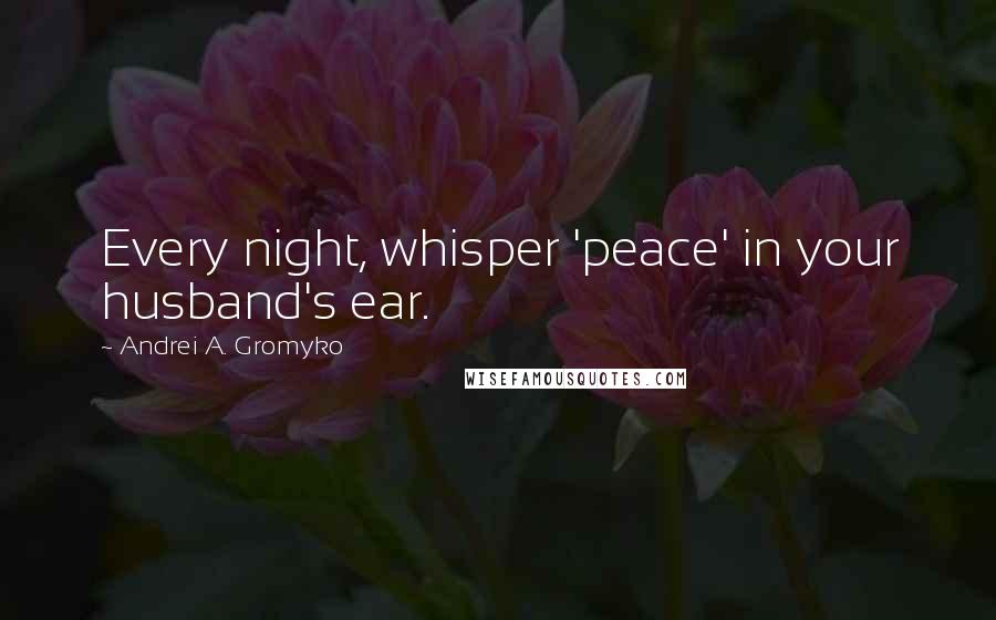 Andrei A. Gromyko Quotes: Every night, whisper 'peace' in your husband's ear.