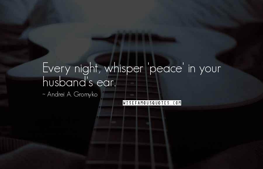 Andrei A. Gromyko Quotes: Every night, whisper 'peace' in your husband's ear.