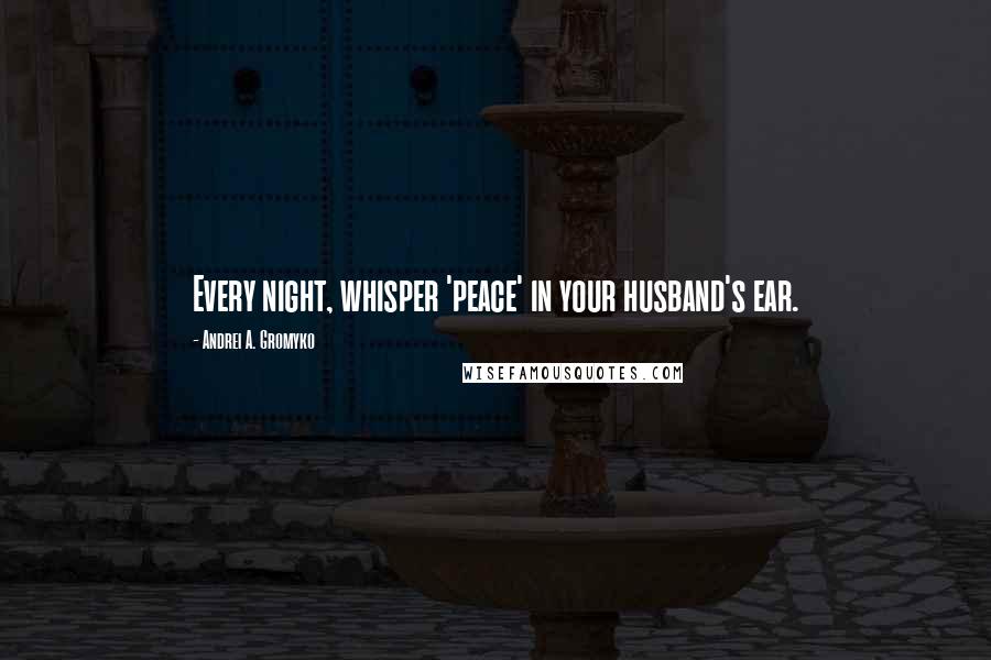 Andrei A. Gromyko Quotes: Every night, whisper 'peace' in your husband's ear.