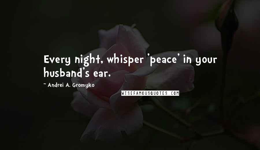 Andrei A. Gromyko Quotes: Every night, whisper 'peace' in your husband's ear.