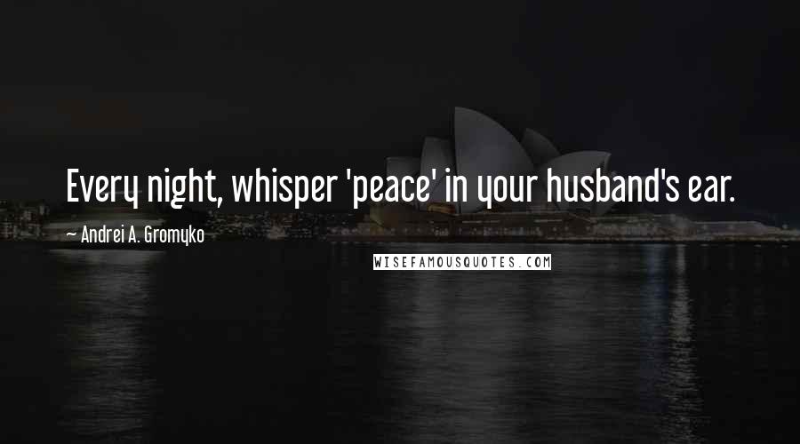 Andrei A. Gromyko Quotes: Every night, whisper 'peace' in your husband's ear.