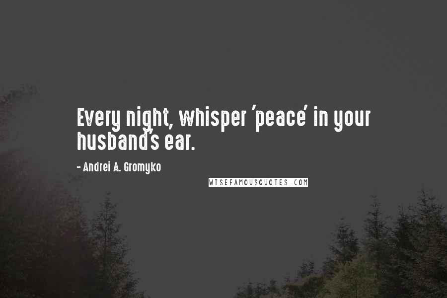 Andrei A. Gromyko Quotes: Every night, whisper 'peace' in your husband's ear.
