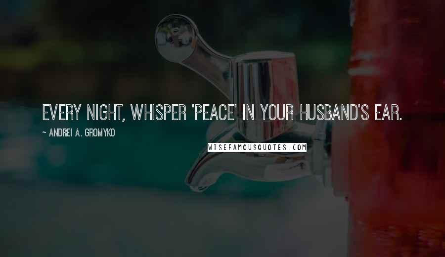 Andrei A. Gromyko Quotes: Every night, whisper 'peace' in your husband's ear.