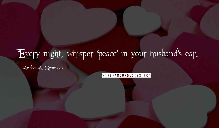 Andrei A. Gromyko Quotes: Every night, whisper 'peace' in your husband's ear.