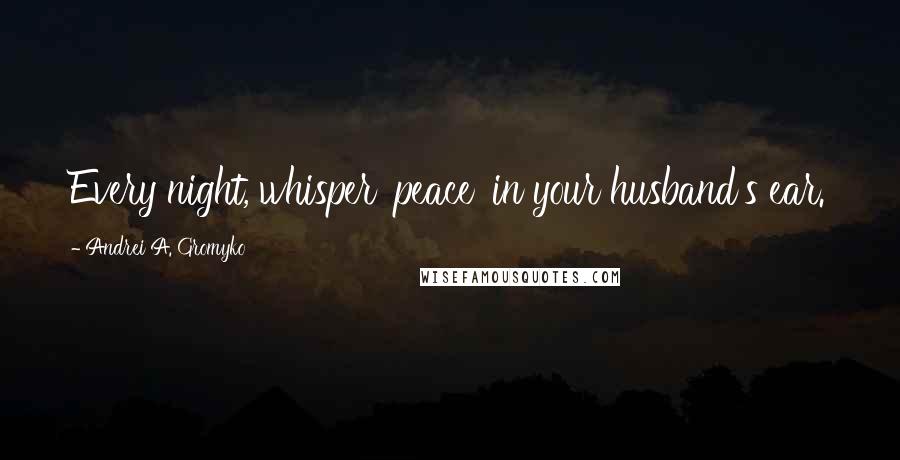 Andrei A. Gromyko Quotes: Every night, whisper 'peace' in your husband's ear.