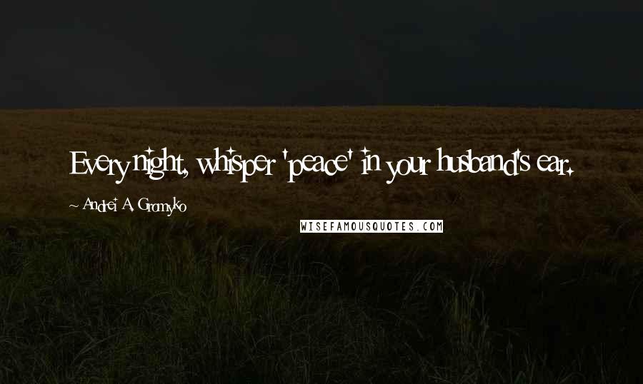 Andrei A. Gromyko Quotes: Every night, whisper 'peace' in your husband's ear.