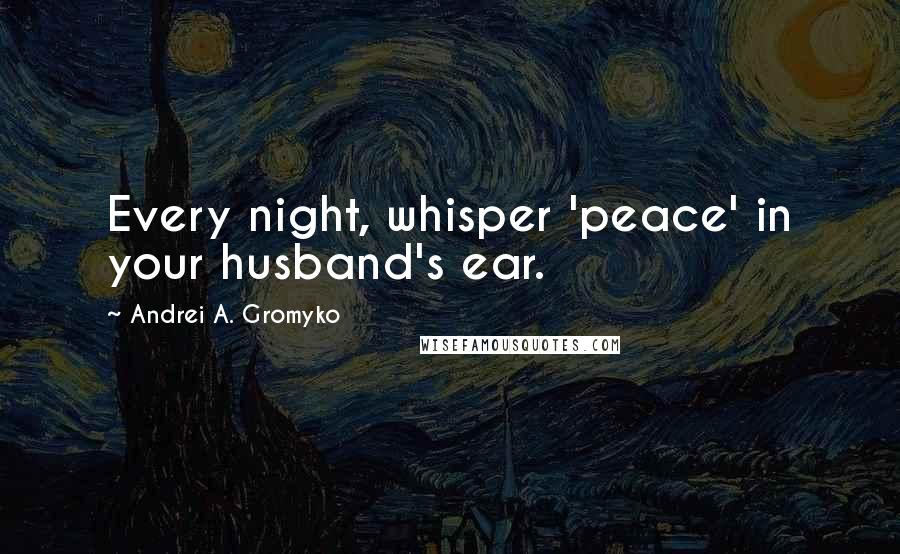 Andrei A. Gromyko Quotes: Every night, whisper 'peace' in your husband's ear.