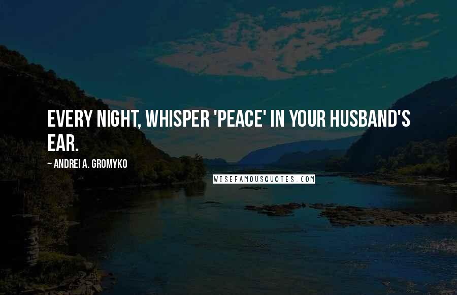 Andrei A. Gromyko Quotes: Every night, whisper 'peace' in your husband's ear.