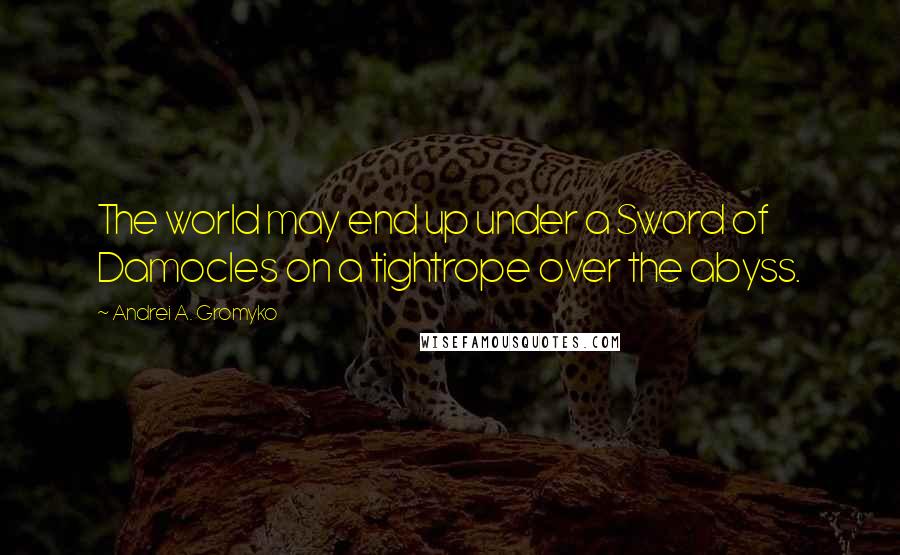 Andrei A. Gromyko Quotes: The world may end up under a Sword of Damocles on a tightrope over the abyss.