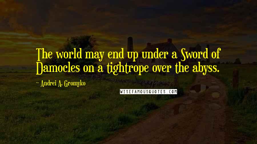 Andrei A. Gromyko Quotes: The world may end up under a Sword of Damocles on a tightrope over the abyss.