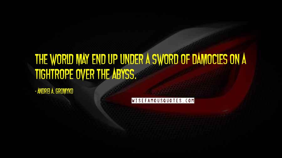 Andrei A. Gromyko Quotes: The world may end up under a Sword of Damocles on a tightrope over the abyss.