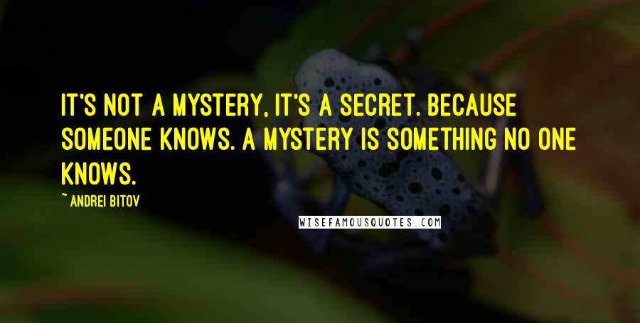 Andrei Bitov Quotes: It's not a mystery, it's a secret. Because someone knows. A mystery is something no one knows.