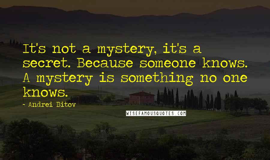 Andrei Bitov Quotes: It's not a mystery, it's a secret. Because someone knows. A mystery is something no one knows.