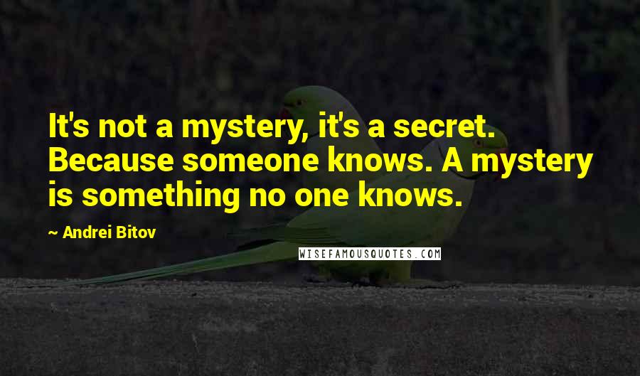 Andrei Bitov Quotes: It's not a mystery, it's a secret. Because someone knows. A mystery is something no one knows.