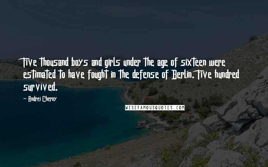 Andrei Cherny Quotes: Five thousand boys and girls under the age of sixteen were estimated to have fought in the defense of Berlin. Five hundred survived.
