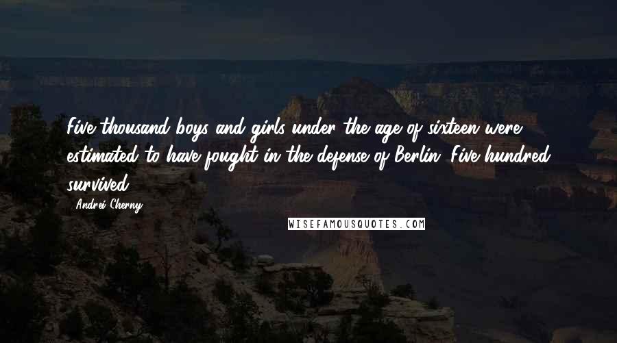 Andrei Cherny Quotes: Five thousand boys and girls under the age of sixteen were estimated to have fought in the defense of Berlin. Five hundred survived.
