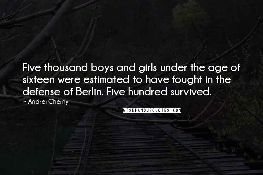 Andrei Cherny Quotes: Five thousand boys and girls under the age of sixteen were estimated to have fought in the defense of Berlin. Five hundred survived.