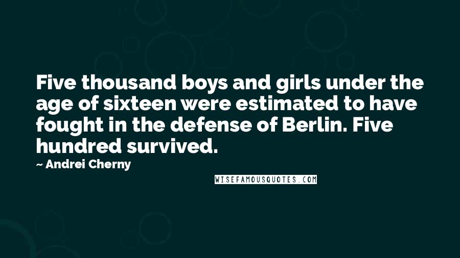 Andrei Cherny Quotes: Five thousand boys and girls under the age of sixteen were estimated to have fought in the defense of Berlin. Five hundred survived.