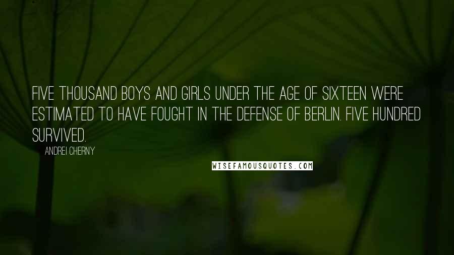 Andrei Cherny Quotes: Five thousand boys and girls under the age of sixteen were estimated to have fought in the defense of Berlin. Five hundred survived.