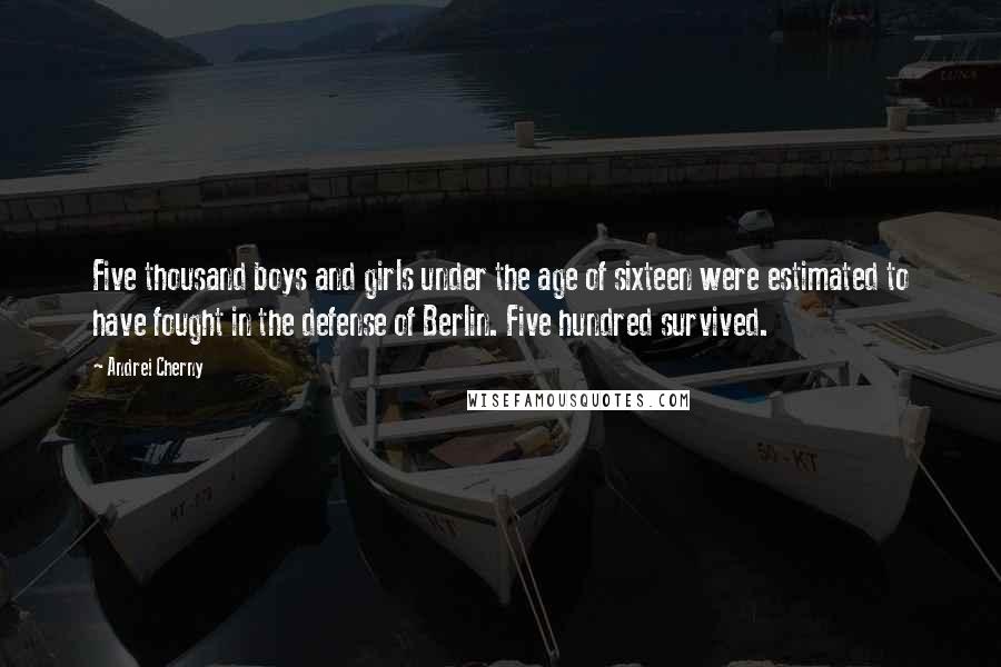 Andrei Cherny Quotes: Five thousand boys and girls under the age of sixteen were estimated to have fought in the defense of Berlin. Five hundred survived.