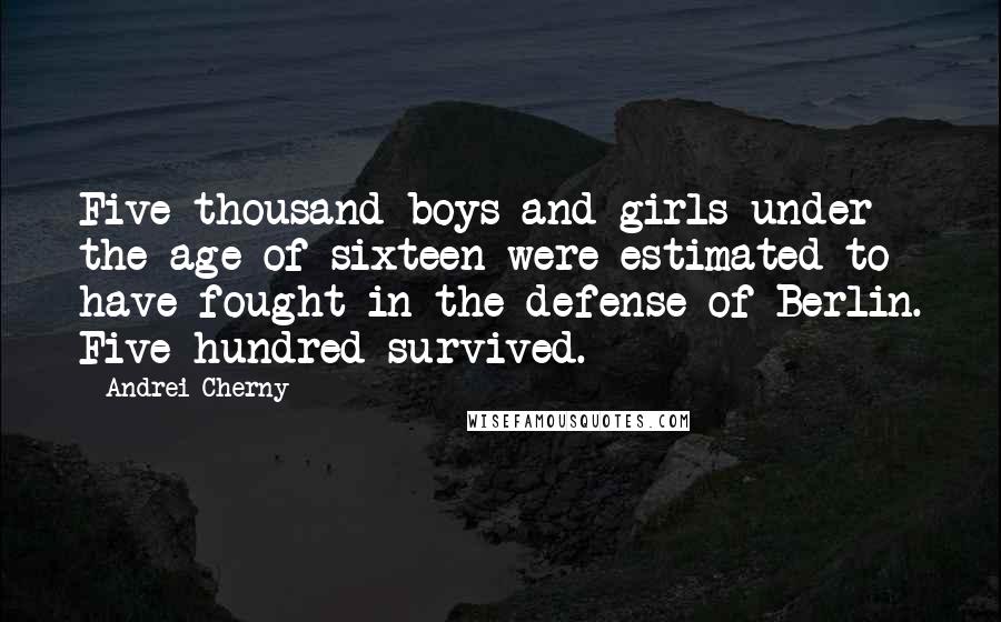 Andrei Cherny Quotes: Five thousand boys and girls under the age of sixteen were estimated to have fought in the defense of Berlin. Five hundred survived.