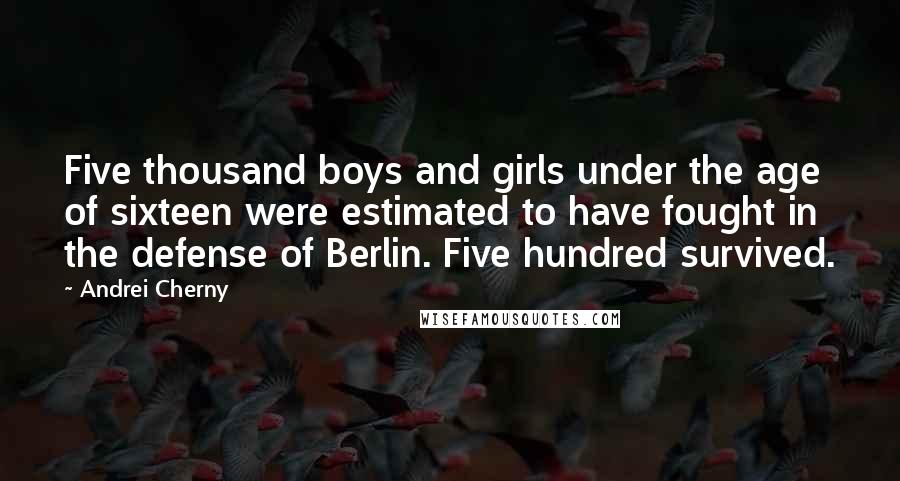 Andrei Cherny Quotes: Five thousand boys and girls under the age of sixteen were estimated to have fought in the defense of Berlin. Five hundred survived.