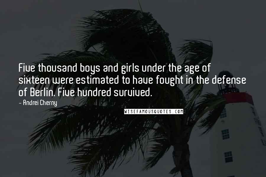 Andrei Cherny Quotes: Five thousand boys and girls under the age of sixteen were estimated to have fought in the defense of Berlin. Five hundred survived.