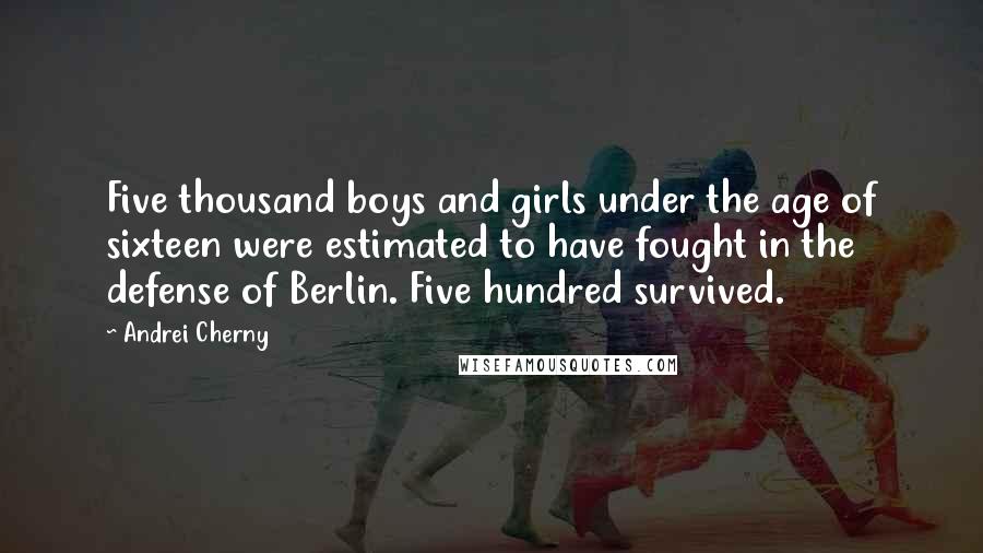 Andrei Cherny Quotes: Five thousand boys and girls under the age of sixteen were estimated to have fought in the defense of Berlin. Five hundred survived.