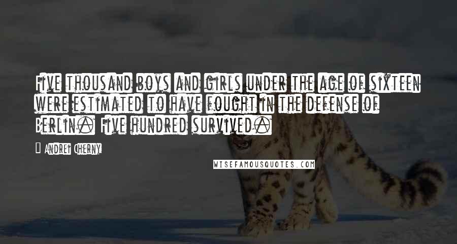 Andrei Cherny Quotes: Five thousand boys and girls under the age of sixteen were estimated to have fought in the defense of Berlin. Five hundred survived.