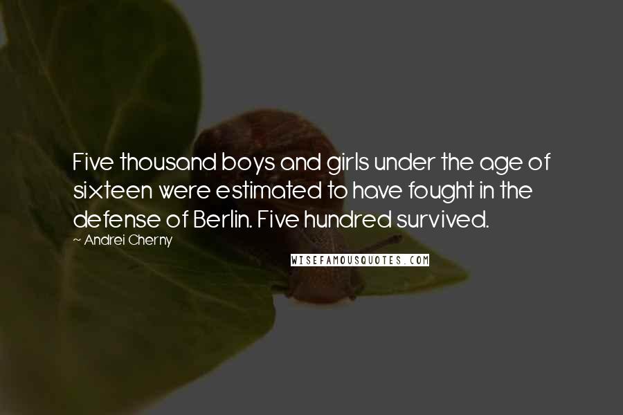 Andrei Cherny Quotes: Five thousand boys and girls under the age of sixteen were estimated to have fought in the defense of Berlin. Five hundred survived.
