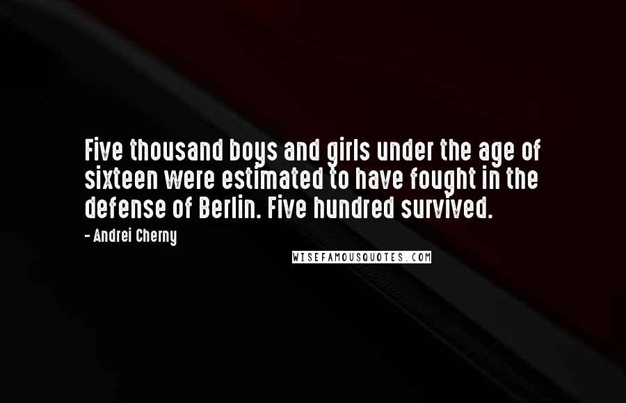 Andrei Cherny Quotes: Five thousand boys and girls under the age of sixteen were estimated to have fought in the defense of Berlin. Five hundred survived.
