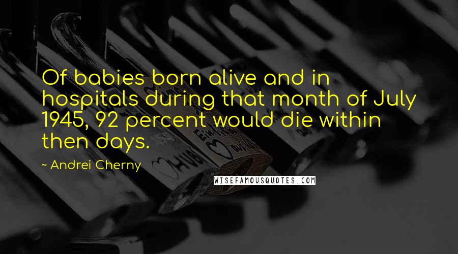 Andrei Cherny Quotes: Of babies born alive and in hospitals during that month of July 1945, 92 percent would die within then days.