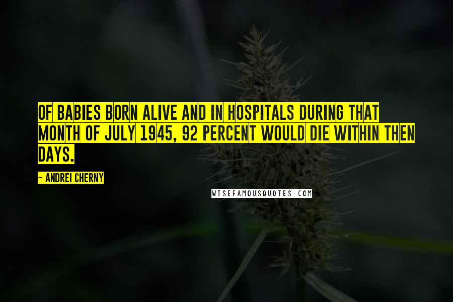 Andrei Cherny Quotes: Of babies born alive and in hospitals during that month of July 1945, 92 percent would die within then days.