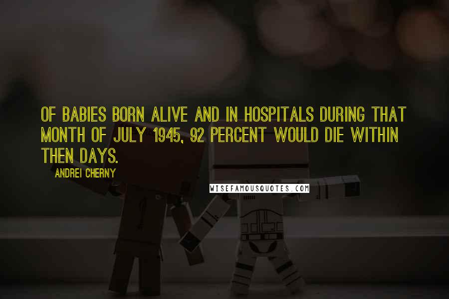 Andrei Cherny Quotes: Of babies born alive and in hospitals during that month of July 1945, 92 percent would die within then days.